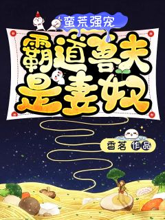 《蛮荒强宠：霸道兽夫是妻奴》小说全文精彩试读 《蛮荒强宠：霸道兽夫是妻奴》最新章节目录