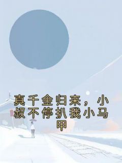 《真千金归来，小叔不停扒我小马甲》完结版精彩试读 《真千金归来，小叔不停扒我小马甲》最新章节列表