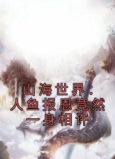 《山海世界：人鱼报恩竟然一身相许》小说章节目录精彩阅读 林凡千秋雪小说全文