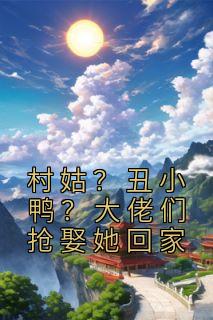 《村姑？丑小鸭？大佬们抢娶她回家》小说在线试读 《村姑？丑小鸭？大佬们抢娶她回家》最新章节目录