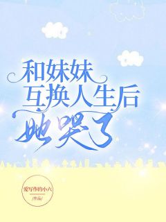 何梦辞何晓晓小说 《和妹妹互换人生后，她哭了》小说全文在线阅读