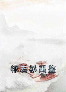 《祁若衫禹鉴》祁若衫禹鉴大结局免费试读