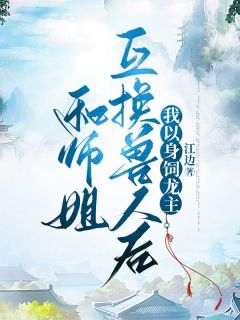 《和师姐互换兽人后，我以身饲龙主》小说章节列表免费试读 千萝归远小说全文