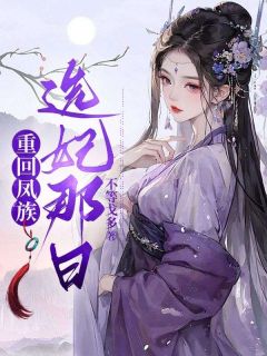 精品《重回凤族选妃那日》小说免费试读 鱼颜景琛小说全集无删减全文