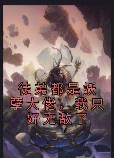 《徒弟都是妖孽大佬，我只好无敌了》小说全章节目录阅读BY盐巴很韩完结版阅读