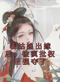 《表姑娘出嫁后，被疯批权臣强夺了》小说完结版在线阅读 许婉若谢羡予小说阅读