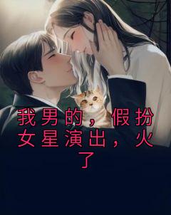 我男的，假扮女星演出，火了郑斌姜楠 我男的，假扮女星演出，火了免费阅读