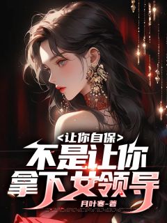 张帆刘洋小说 《让你自保，不是让你拿下女领导》小说全文精彩阅读