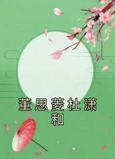 《董思菱杜潇和》最新章节免费阅读（完整版未删节）