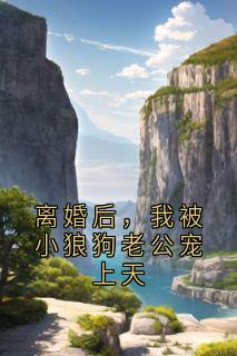 《离婚后，我被小狼狗老公宠上天》大结局在线阅读 《离婚后，我被小狼狗老公宠上天》最新章节目录