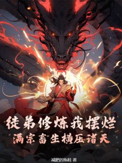 《徒弟修炼我摆烂，满宗畜生横压诸天》小说全文精彩试读 《徒弟修炼我摆烂，满宗畜生横压诸天》最新章节列表