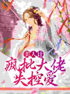 《美人计：疯批大佬失控爱》完结版免费阅读 《美人计：疯批大佬失控爱》最新章节列表