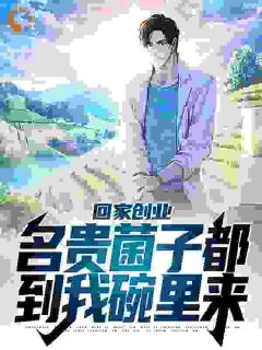 《回家创业，名贵菌子都到我碗里来》小说完结版在线阅读 叶苏叶建军小说阅读