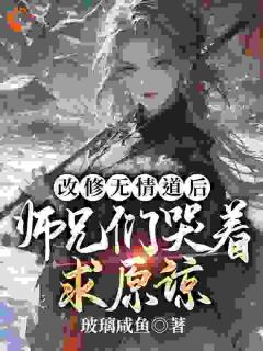 《改修无情道后，师兄们哭着求原谅》小说全文在线阅读 《改修无情道后，师兄们哭着求原谅》最新章节目录