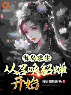 《海岛求生：从召唤貂蝉开始》完结版在线阅读 《海岛求生：从召唤貂蝉开始》最新章节目录