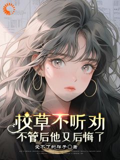 《校草不听劝，不管后他又后悔了》小说完结版精彩试读 蒋如意周泽小说全文