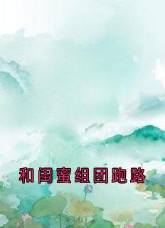 《和闺蜜组团跑路》完结版免费试读 《和闺蜜组团跑路》最新章节列表