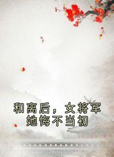 《和离后，女将军她悔不当初》小说全文免费阅读 齐云霓宋思乾小说全文