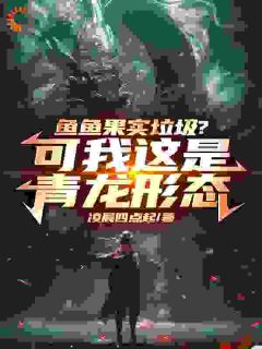 《鱼鱼果实垃圾？可我这是青龙形态》大结局免费阅读 《鱼鱼果实垃圾？可我这是青龙形态》最新章节目录