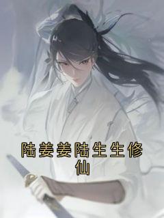 《陆姜姜陆生生修仙》小说全文精彩阅读 《陆姜姜陆生生修仙》最新章节目录