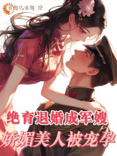 《绝育退婚成军嫂，娇媚美人被宠孕》小说全文在线阅读 《绝育退婚成军嫂，娇媚美人被宠孕》最新章节目录