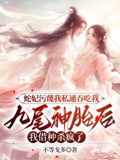 《蛇妃污蔑我私通吞吃我九尾神胎后，我借种杀疯了》小说精彩阅读 《蛇妃污蔑我私通吞吃我九尾神胎后，我借种杀疯了》最新章节目录