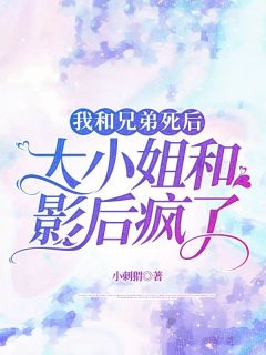 《我和兄弟死后，大小姐和影后疯了》大结局在线阅读 《我和兄弟死后，大小姐和影后疯了》最新章节列表