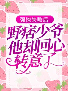 《强撩失败后，野痞少爷他却回心转意了》禾汝周止全文免费阅读